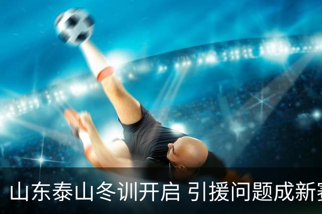 山东泰山冬训开启 引援问题成新赛季备战核心困难